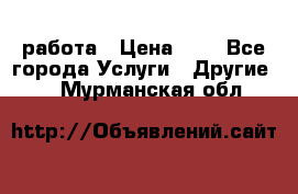 работа › Цена ­ 1 - Все города Услуги » Другие   . Мурманская обл.